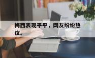 华体会app入口-梅西表现平平，网友纷纷热议。