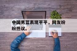 华体会app入口-中国男篮表现平平，网友纷纷热议。