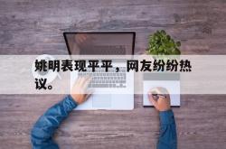 hth华体会-姚明表现平平，网友纷纷热议。