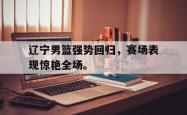 华体会app入口-辽宁男篮强势回归，赛场表现惊艳全场。