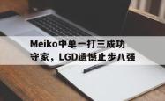 hth华体会-Meiko中单一打三成功守家，LGD遗憾止步八强