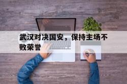 华体会app入口-武汉对决国安，保持主场不败荣誉