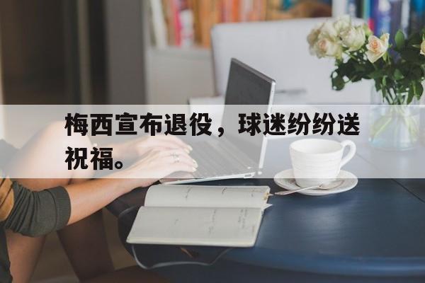 梅西宣布退役，球迷纷纷送祝福。
