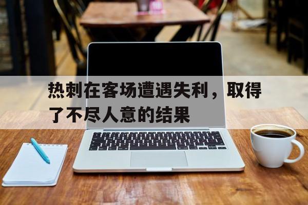 热刺在客场遭遇失利，取得了不尽人意的结果
