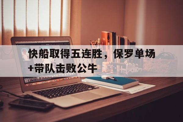 快船取得五连胜，保罗单场+带队击败公牛