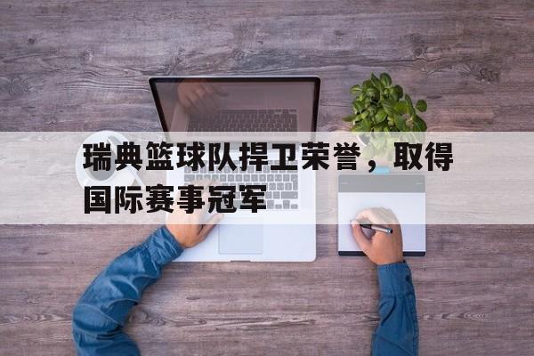 瑞典篮球队捍卫荣誉，取得国际赛事冠军