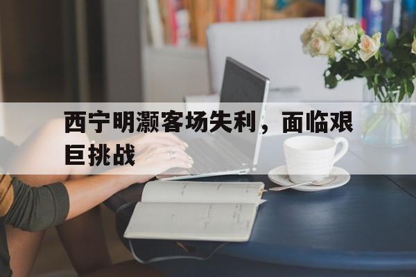 西宁明灏客场失利，面临艰巨挑战