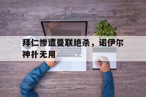 拜仁惨遭曼联绝杀，诺伊尔神扑无用