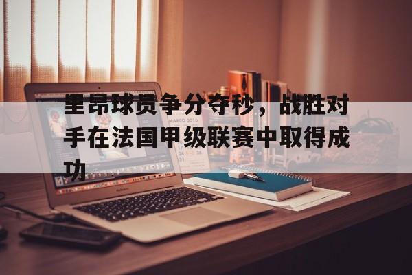 里昂球员争分夺秒，战胜对手在法国甲级联赛中取得成功